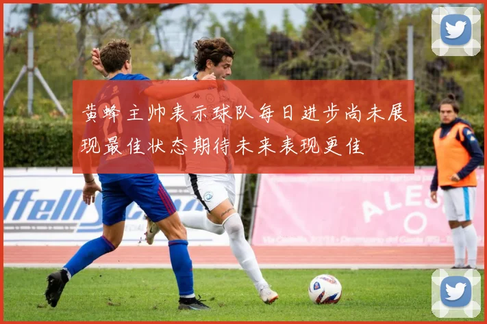 黄蜂主帅表示球队每日进步尚未展现最佳状态期待未来表现更佳