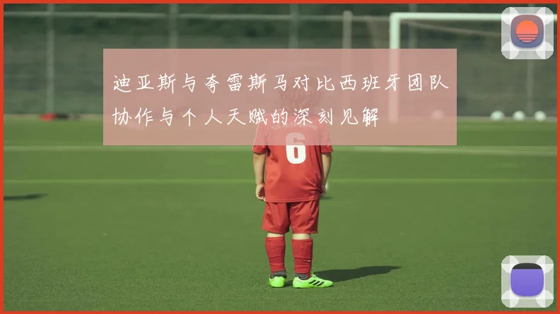 迪亚斯与夸雷斯马对比西班牙团队协作与个人天赋的深刻见解