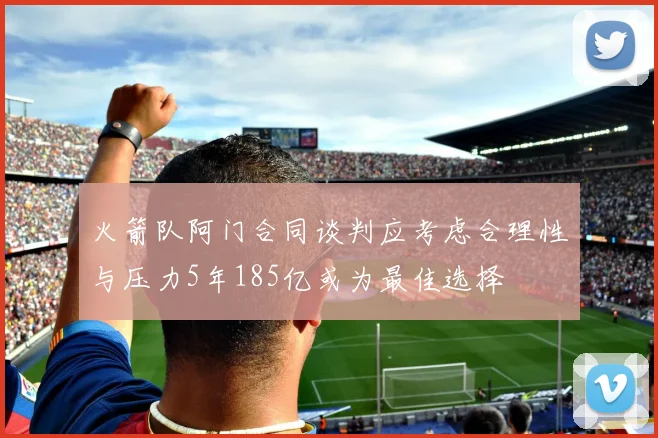 火箭队阿门合同谈判应考虑合理性与压力5年185亿或为最佳选择