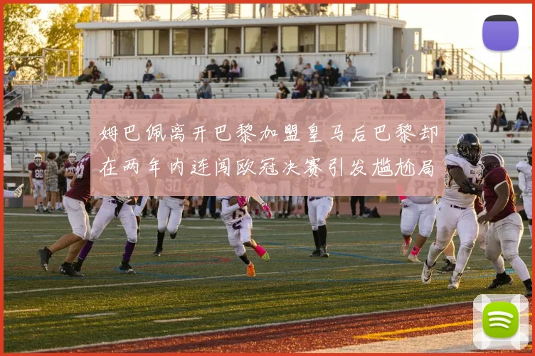 姆巴佩离开巴黎加盟皇马后巴黎却在两年内连闯欧冠决赛引发尴尬局面