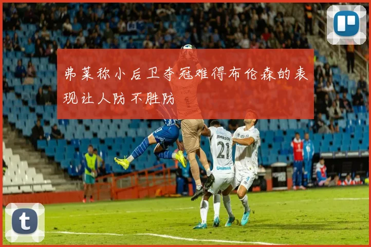 弗莱称小后卫夺冠难得布伦森的表现让人防不胜防