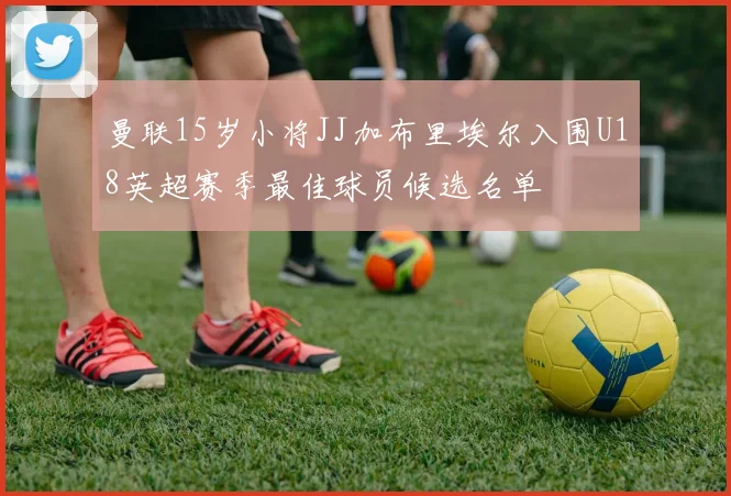 曼联15岁小将JJ加布里埃尔入围U18英超赛季最佳球员候选名单