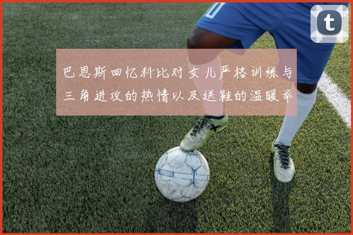 巴恩斯回忆科比对女儿严格训练与三角进攻的热情以及送鞋的温暖举动