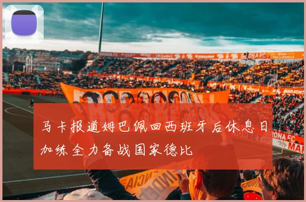 马卡报道姆巴佩回西班牙后休息日加练全力备战国家德比