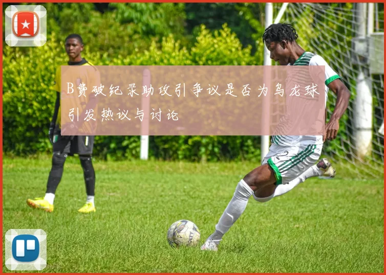 B费破纪录助攻引争议是否为乌龙球引发热议与讨论