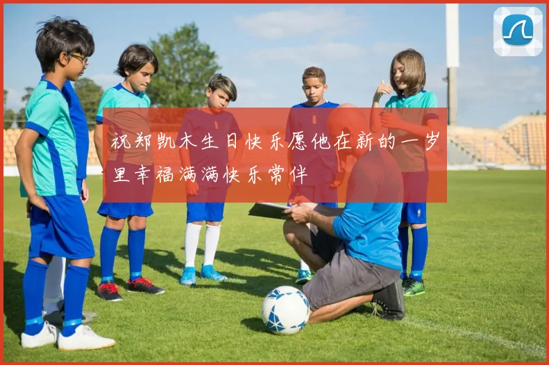 祝郑凯木生日快乐愿他在新的一岁里幸福满满快乐常伴