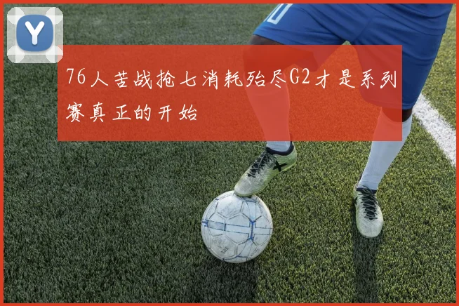 76人苦战抢七消耗殆尽G2才是系列赛真正的开始