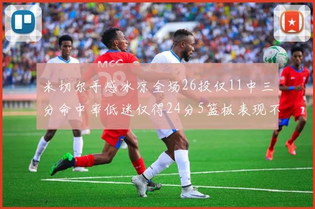 米切尔手感冰凉全场26投仅11中三分命中率低迷仅得24分5篮板表现不佳