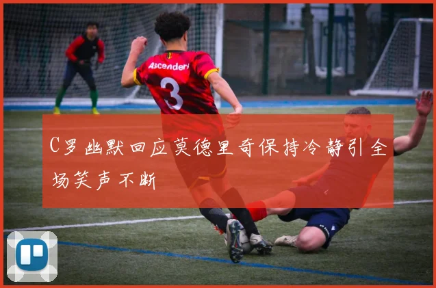 C罗幽默回应莫德里奇保持冷静引全场笑声不断