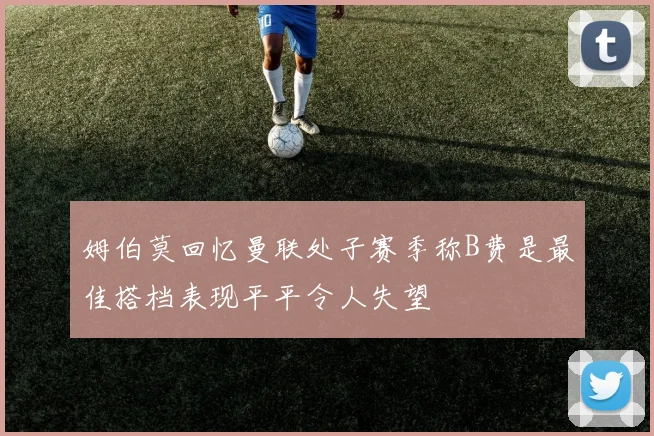 姆伯莫回忆曼联处子赛季称B费是最佳搭档表现平平令人失望
