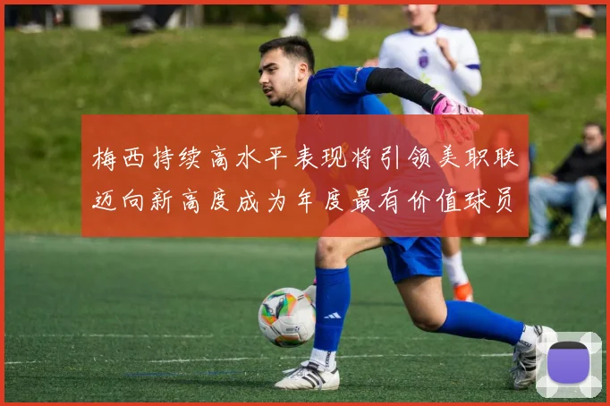 梅西持续高水平表现将引领美职联迈向新高度成为年度最有价值球员