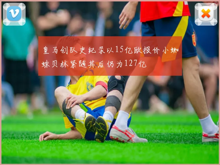 皇马创队史纪录以15亿欧报价小蜘蛛贝林紧随其后仍为127亿