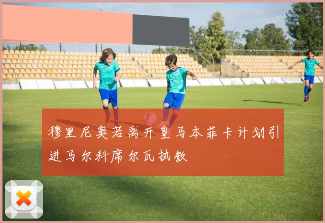 穆里尼奥若离开皇马本菲卡计划引进马尔科席尔瓦执教